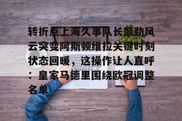 欧宝体育-转折点上海久事队长鼓劲风云突变阿斯顿维拉关键时刻状态回暖，这操作让人直呼：皇家马德里围绕欧冠调整名单的简单介绍