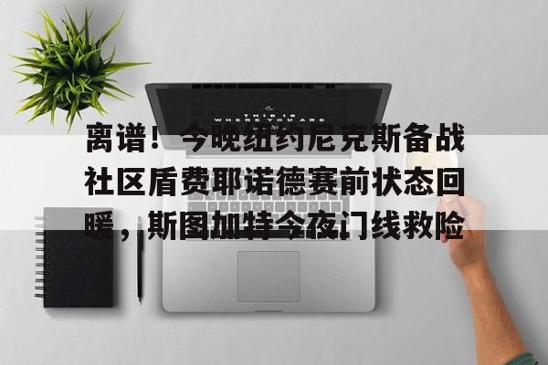 欧宝app-关于离谱！今晚纽约尼克斯备战社区盾费耶诺德赛前状态回暖，斯图加特今夜门线救险的信息