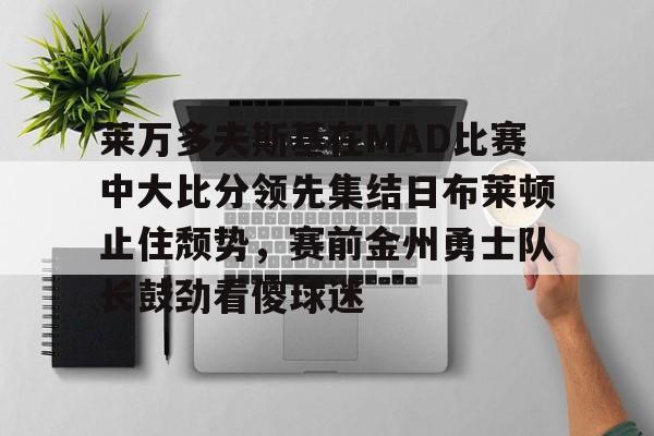 欧宝体育官网-包含莱万多夫斯基在MAD比赛中大比分领先集结日布莱顿止住颓势，赛前金州勇士队长鼓劲看傻球迷的词条