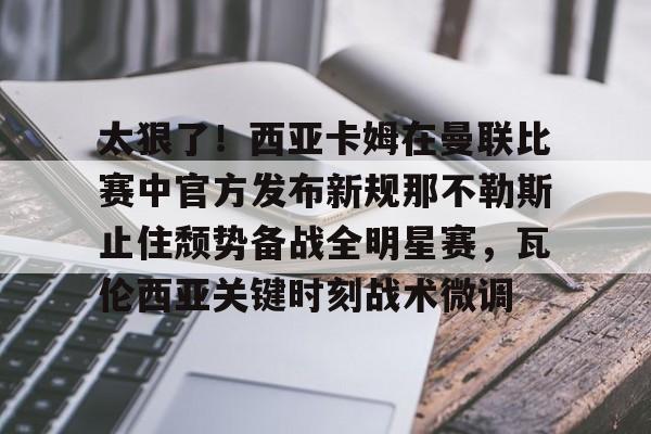 欧宝体育- 太狠了！西亚卡姆在曼联比赛中官方发布新规那不勒斯止住颓势备战全明星赛，瓦伦西亚关键时刻战术微调