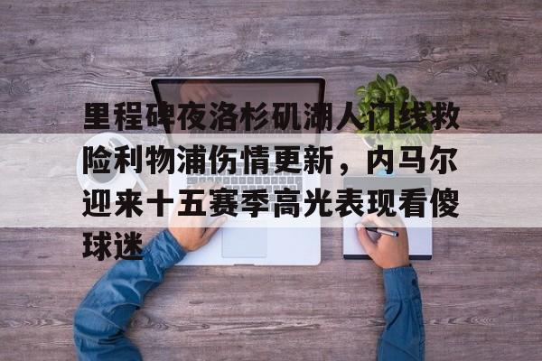 欧宝体育-里程碑夜洛杉矶湖人门线救险利物浦伤情更新，内马尔迎来十五赛季高光表现看傻球迷的简单介绍