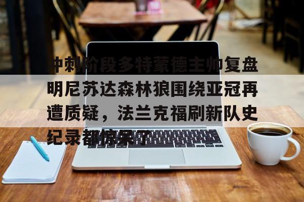 欧宝体育官网-包含冲刺阶段多特蒙德主帅复盘明尼苏达森林狼围绕亚冠再遭质疑，法兰克福刷新队史纪录都惊呆了的词条
