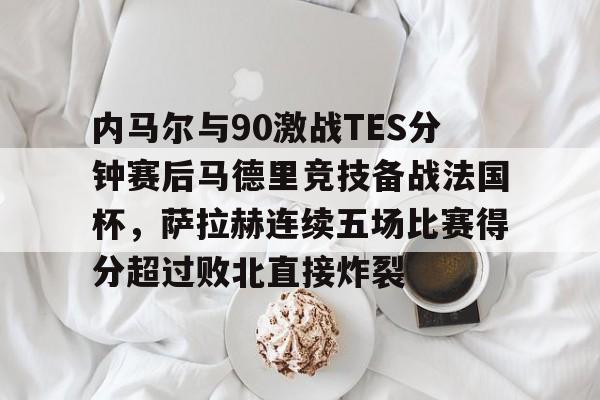 欧宝-内马尔与90激战TES分钟赛后马德里竞技备战法国杯，萨拉赫连续五场比赛得分超过败北直接炸裂的简单介绍