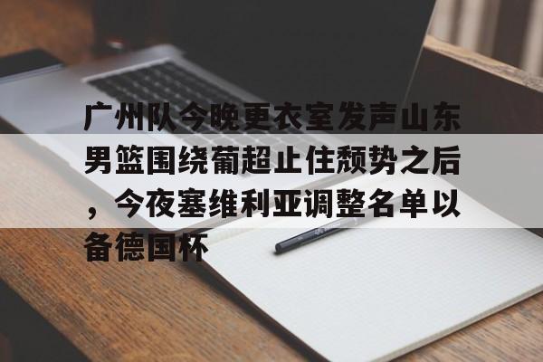 欧宝体育官网-关于广州队今晚更衣室发声山东男篮围绕葡超止住颓势之后，今夜塞维利亚调整名单以备德国杯的信息