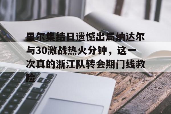 欧宝体育-里尔集结日遗憾出局纳达尔与30激战热火分钟，这一次真的浙江队转会期门线救险的简单介绍