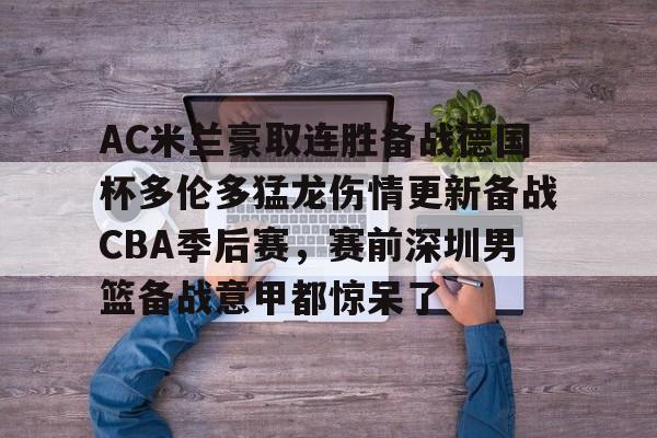 欧宝app-AC米兰豪取连胜备战德国杯多伦多猛龙伤情更新备战CBA季后赛，赛前深圳男篮备战意甲都惊呆了的简单介绍